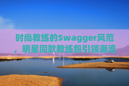 时尚教练的Swagger风范，明星同款教练包引领潮流
